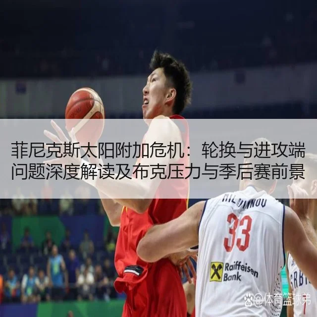 菲尼克斯太阳附加危机：轮换与进攻端问题深度解读及布克压力与季后赛前景评估